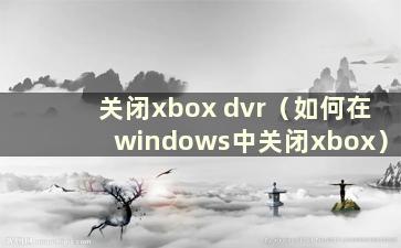 关闭xbox dvr（如何在windows中关闭xbox）